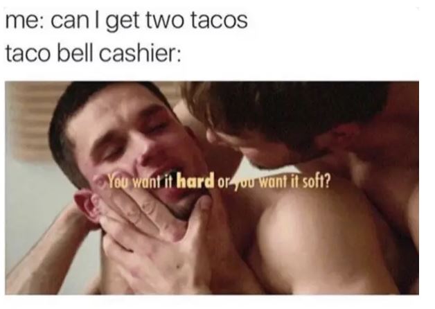 Me: Can I get two tacos. Taco bell cashier: You want it hard or you want it soft?